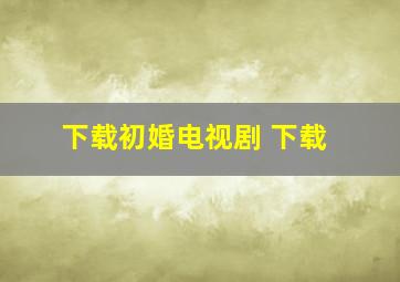 下载初婚电视剧 下载